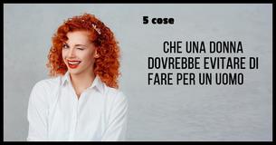 5 cose che ogni donna dovrebbe evitare di fare per un uomo, anche per quello di cui è innamorata                            
                                    