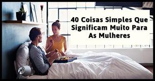 Os Homens Não Percebem O Quão Importante Estas 40 Pequenas Coisas São Para As Mulheres