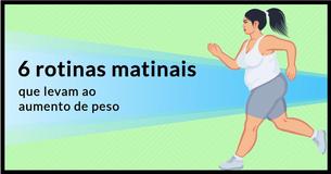 Será que estes 6 hábitos matinais estão fazendo você engordar?