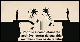 Cortar familiares tóxicos da sua vida é perfeitamente aceitável e aqui está o porquê
