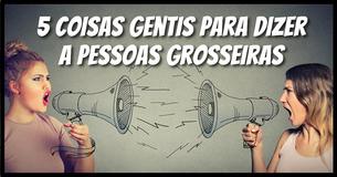 5 coisas gentis para dizer às pessoas grosseiras