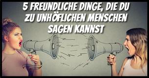 5 freundliche Dinge, die Du zu unhöflichen Menschen sagen kannst