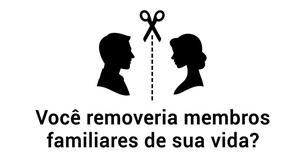 Não tenha medo de eliminar completamente alguns familiares de sua vida