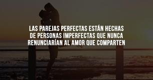 Las parejas perfectas están hechas de personas imperfectas que nunca renunciarían al amor que comparten