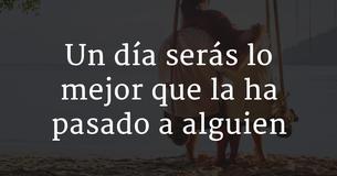 Un día serás lo mejor que la ha pasado a alguien