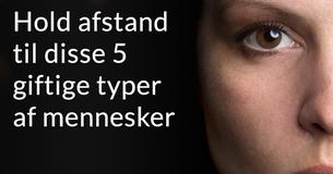 5 giftige typer mennesker, som du bør få ud af dit liv