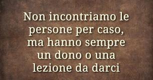 Non incontriamo le persone per caso, ma hanno sempre una lezione o un dono da darci