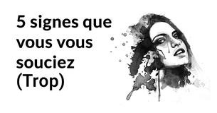 5 Signes que vous vous souciez . excessivement 