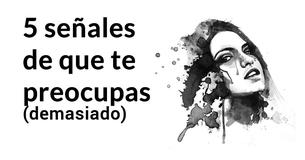 5 señales de que  ¡te preocupas demasiado 