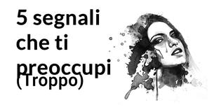 5 segnali che ti preoccupi . troppo