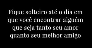 Fique solteiro até o dia em que você encontrar alguém que seja tanto seu amor quanto seu melhor amigo