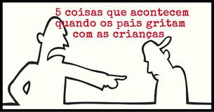  5 coisas que acontecem quando os pais gritam com as crianças 