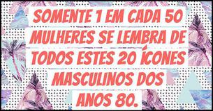 Somente 1 em cada 50 mulheres se lembra de todos estes 20 ícones masculinos dos anos 80.