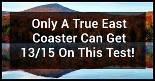 Only A True East Coaster Can Get 13/15 On This Test 