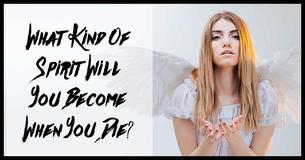 What Kind Of Spirit Will You Become When You Die?
