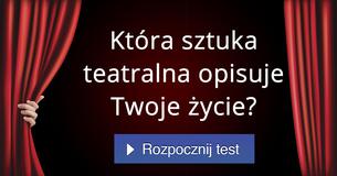 Która sztuka teatralna opisuje Twoje życie?