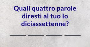 Quali quattro parole diresti al tuo Io diciassettenne?