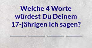 Welche 4 Worte würdest Du Deinem 17-jährigen Ich sagen?