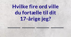 Hvilke fire ord ville du fortælle til dit 17-årige jeg?