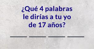 ¿Qué 4 palabras le dirías a tu yo de 17 años?