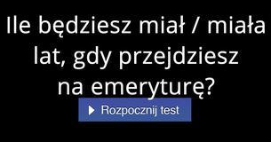 Ile będziesz miał / miała lat, gdy przejdziesz na emeryturę?