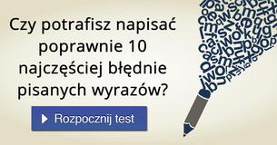 Czy potrafisz napisać poprawnie 10 najczęściej błędnie pisanych wyrazów?