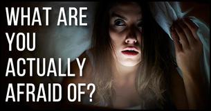 What Are You Actually Afraid Of?