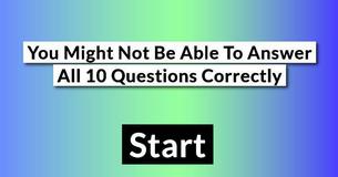You Might Not Be Able To Answer All 10 Questions Correctly